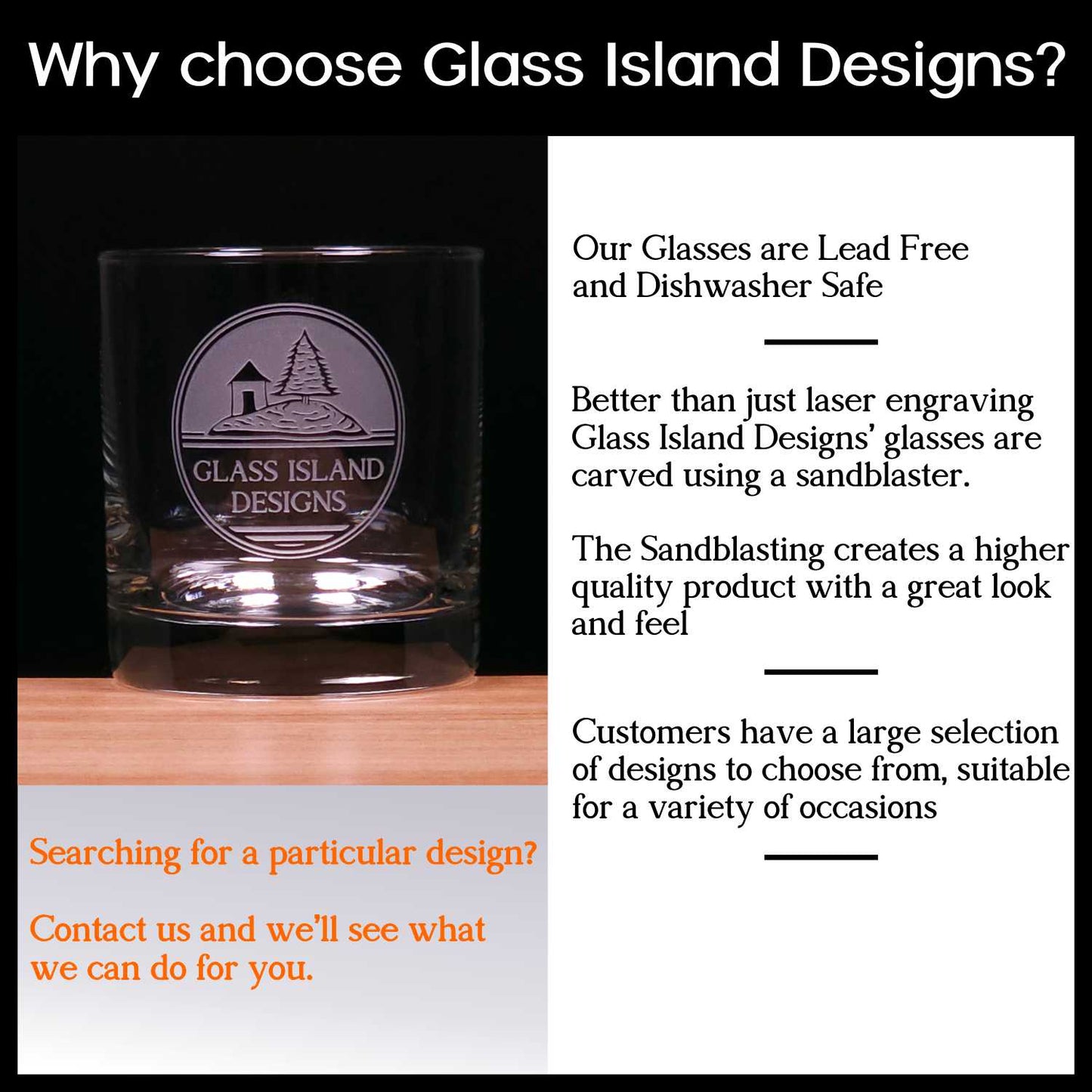 Our glasses are lead free, sandblasted for  a higher quality and feel than laser engraving, large selection of designs to choose from.